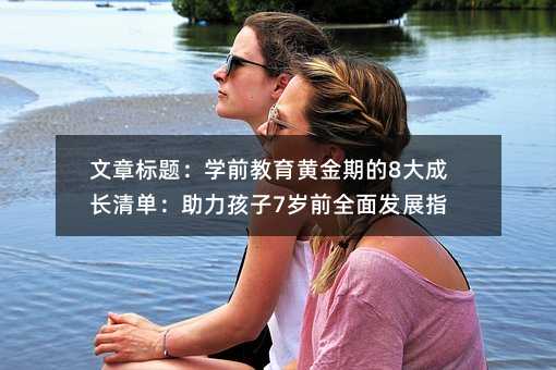 文章标题:学前教育黄金期的8大成长清单:助力孩子7岁前全面发展指南