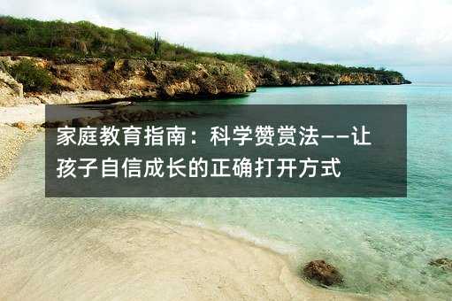 家庭教育指南:科学赞赏法——让孩子自信成长的正确打开方式