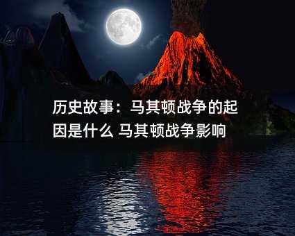 历史故事:马其顿战争的起因是什么 马其顿战争影响