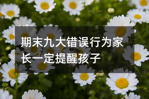 期末九大错误行为家长一定提醒孩子