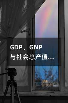 GDP、GNP与社会总产值、国民收入:通俗易懂的解读