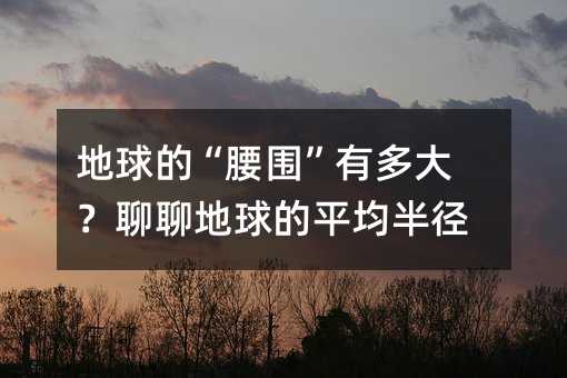 地球的“腰围”有多大?聊聊地球的平均半径