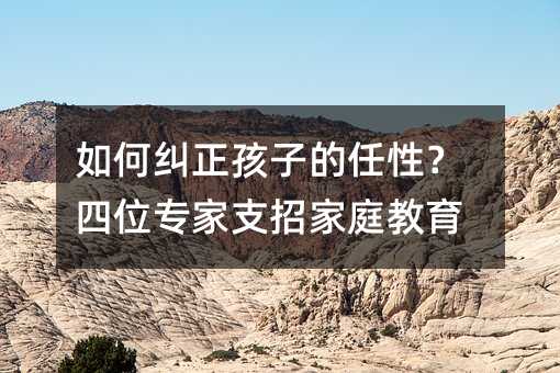 如何纠正孩子的任性?四位专家支招家庭教育