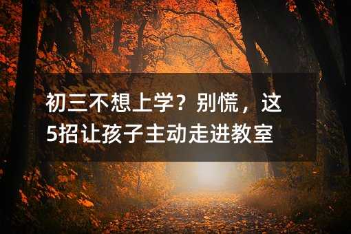 初三不想上学?别慌,这5招让孩子主动走进教室