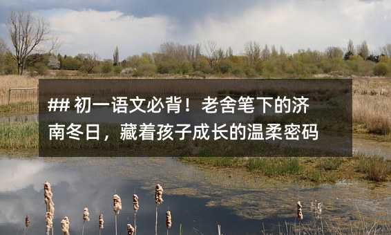 ## 初一语文必背!老舍笔下的济南冬日,藏着孩子成长的温柔密码