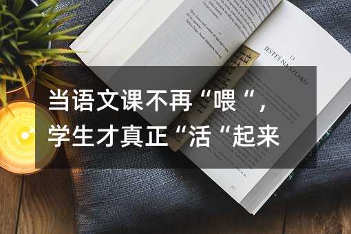 当语文课不再“喂“,学生才真正“活“起来