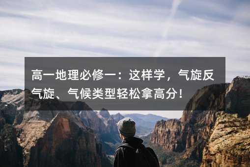 高一地理必修一:这样学,气旋反气旋、气候类型轻松拿高分!
