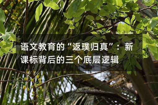 语文教育的“返璞归真”:新课标背后的三个底层逻辑