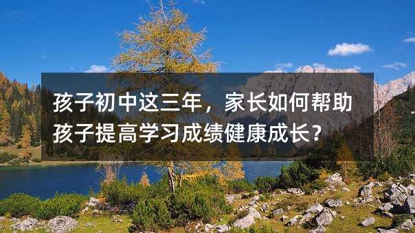 孩子初中这三年,家长如何帮助孩子提高学习成绩健康成长?