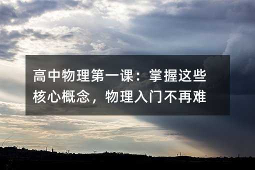 高中物理第一课:掌握这些核心概念,物理入门不再难