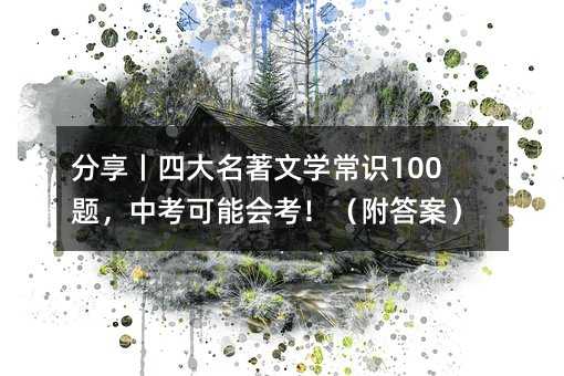 分享丨四大名著文学常识100题,中考可能会考!(附答案)