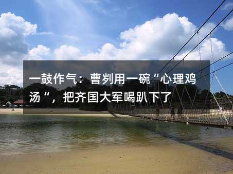 一鼓作气:曹刿用一碗“心理鸡汤“,把齐国大军喝趴下了