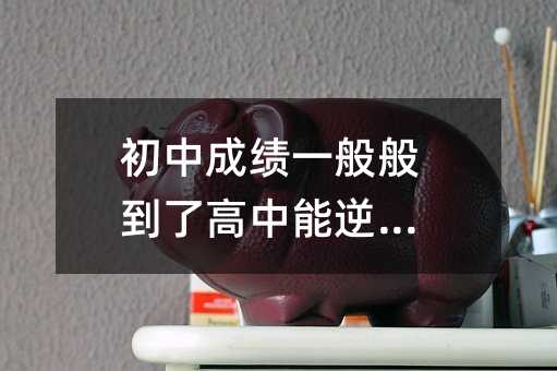 初中成绩一般般到了高中能逆袭吗