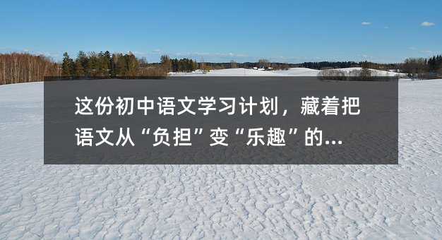 这份初中语文学习计划,藏着把语文从“负担”变“乐趣”的密码